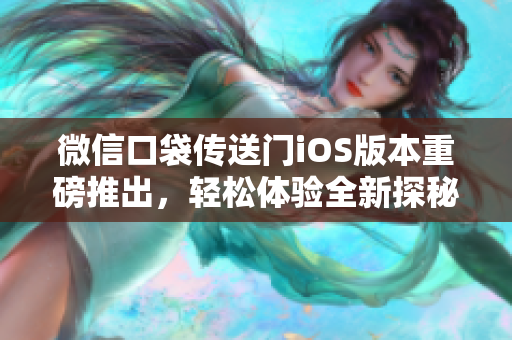 微信口袋传送门iOS版本重磅推出，轻松体验全新探秘之旅
