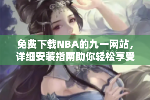 免费下载NBA的九一网站，详细安装指南助你轻松享受体育盛宴