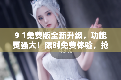 9 1免费版全新升级，功能更强大！限时免费体验，抢先尝鲜享受全新功能带来的惊喜吧