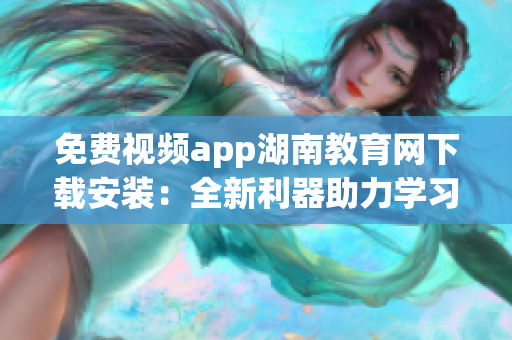 免费视频app湖南教育网下载安装：全新利器助力学习者在线学习