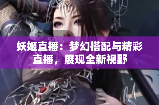 妖姬直播：梦幻搭配与精彩直播，展现全新视野