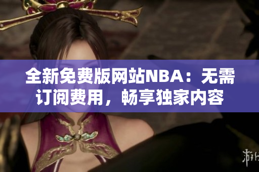 全新免费版网站NBA：无需订阅费用，畅享独家内容