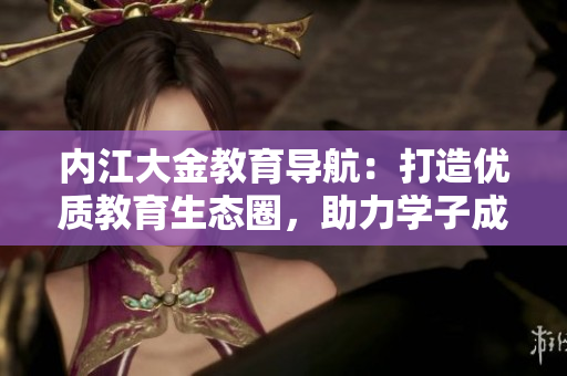 内江大金教育导航：打造优质教育生态圈，助力学子成长