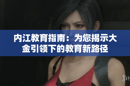 内江教育指南：为您揭示大金引领下的教育新路径