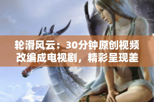 轮滑风云：30分钟原创视频改编成电视剧，精彩呈现差不多生活