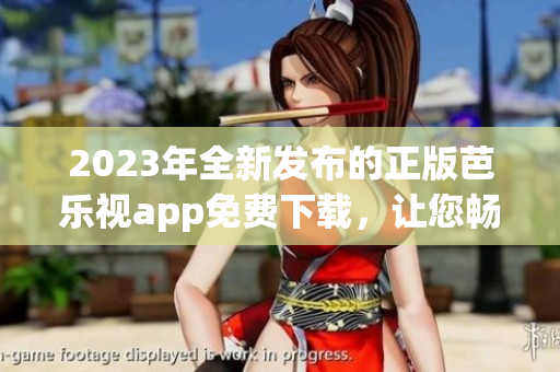 2023年全新发布的正版芭乐视app免费下载，让您畅享精彩影视娱乐