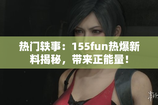 热门轶事：155fun热爆新料揭秘，带来正能量！