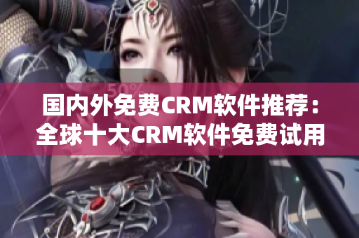 国内外免费CRM软件推荐：全球十大CRM软件免费试用推荐
