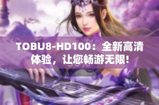 TOBU8-HD100：全新高清体验，让您畅游无限!