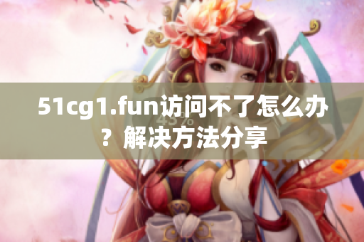 51cg1.fun访问不了怎么办？解决方法分享