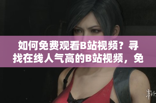 如何免费观看B站视频？寻找在线人气高的B站视频，免费观看技巧大揭秘!