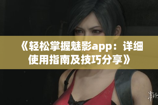 《轻松掌握魅影app：详细使用指南及技巧分享》