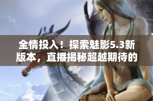全情投入！探索魅影5.3新版本，直播揭秘超越期待的游戏惊喜