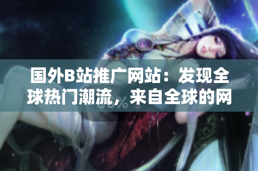 国外B站推广网站：发现全球热门潮流，来自全球的网红精选推介
