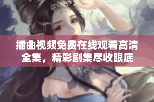 插曲视频免费在线观看高清全集，精彩剧集尽收眼底