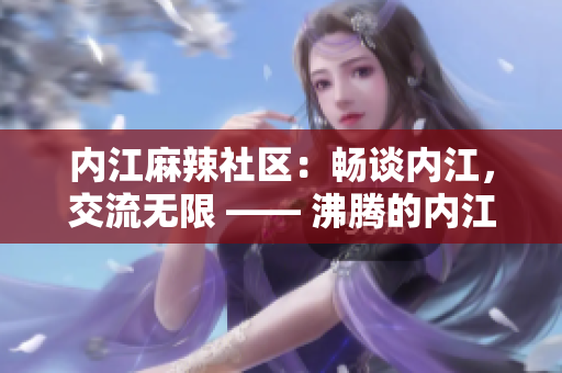 内江麻辣社区：畅谈内江，交流无限 —— 沸腾的内江论坛