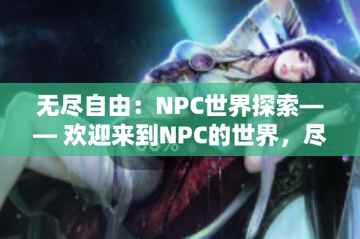 无尽自由：NPC世界探索—— 欢迎来到NPC的世界，尽情探索和体验自由的游戏！