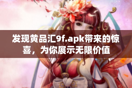 发现黄品汇9f.apk带来的惊喜，为你展示无限价值