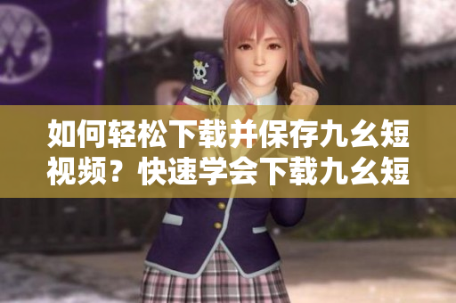 如何轻松下载并保存九幺短视频？快速学会下载九幺短视频的方法！