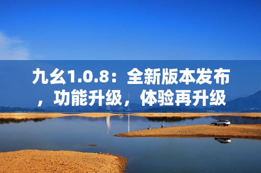 九幺1.0.8：全新版本发布，功能升级，体验再升级