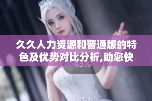 久久人力资源和普通版的特色及优势对比分析,助您快速选购适合的人力资源软件