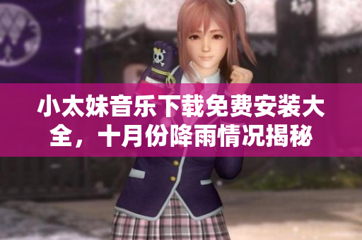 小太妹音乐下载免费安装大全，十月份降雨情况揭秘