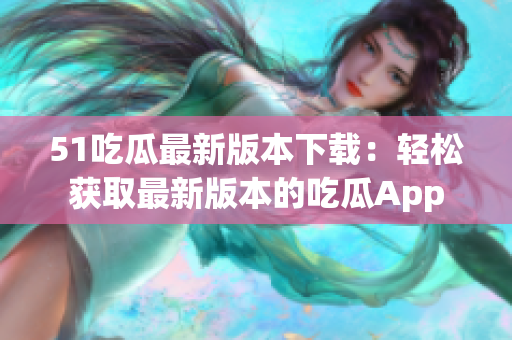 51吃瓜最新版本下载：轻松获取最新版本的吃瓜App