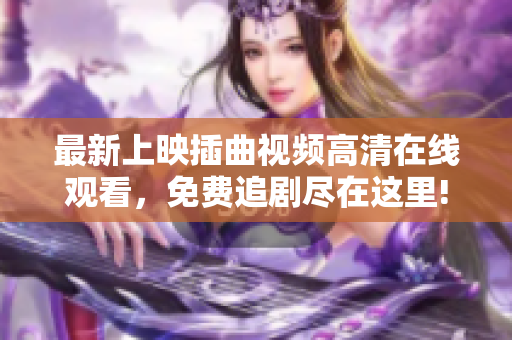 最新上映插曲视频高清在线观看，免费追剧尽在这里!