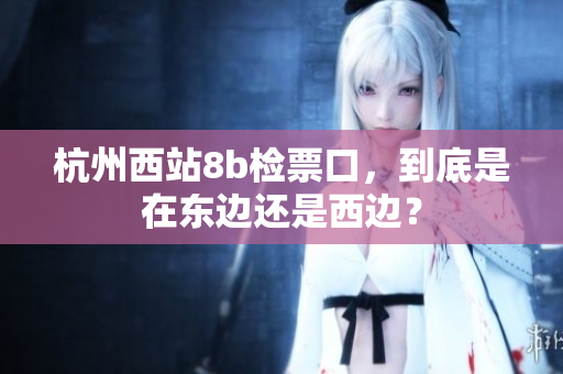杭州西站8b检票口，到底是在东边还是西边？