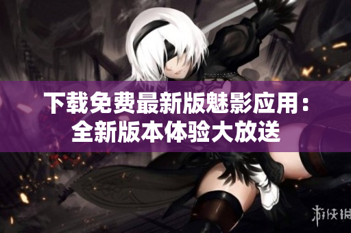 下载免费最新版魅影应用：全新版本体验大放送