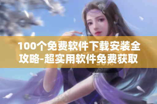 100个免费软件下载安装全攻略-超实用软件免费获取指南