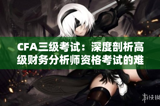 CFA三级考试：深度剖析高级财务分析师资格考试的难度