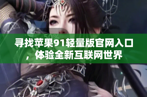 寻找苹果91轻量版官网入口，体验全新互联网世界