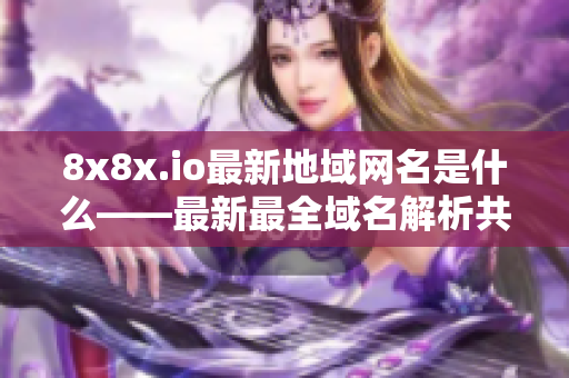 8x8x.io最新地域网名是什么――最新最全域名解析共享 