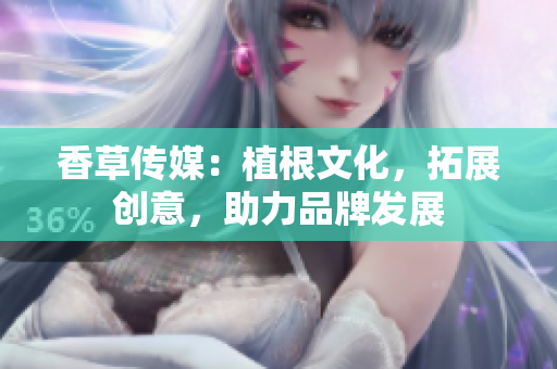 香草传媒：植根文化，拓展创意，助力品牌发展