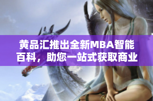 黄品汇推出全新MBA智能百科，助您一站式获取商业智慧
