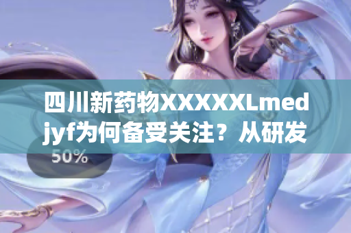 四川新药物XXXXXLmedjyf为何备受关注？从研发到上市，全面解析其背后的故事