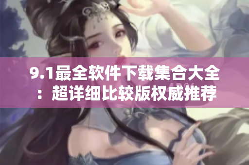 9.1最全软件下载集合大全：超详细比较版权威推荐