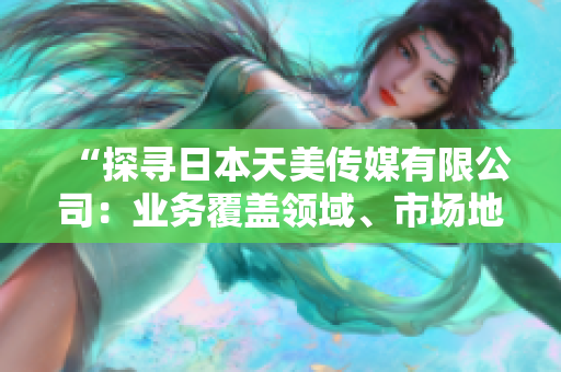 “探寻日本天美传媒有限公司：业务覆盖领域、市场地位及最新发展”
