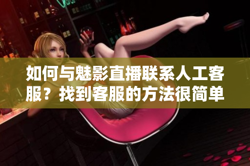 如何与魅影直播联系人工客服？找到客服的方法很简单