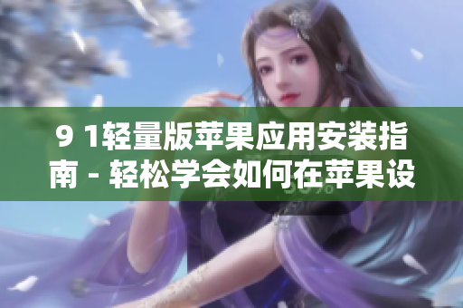 9 1轻量版苹果应用安装指南 - 轻松学会如何在苹果设备上安装9 1轻量版应用