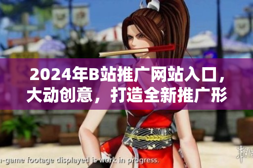 2024年B站推广网站入口，大动创意，打造全新推广形式