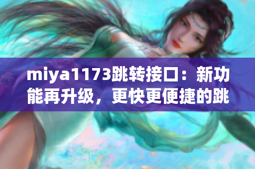 miya1173跳转接口：新功能再升级，更快更便捷的跳转体验！