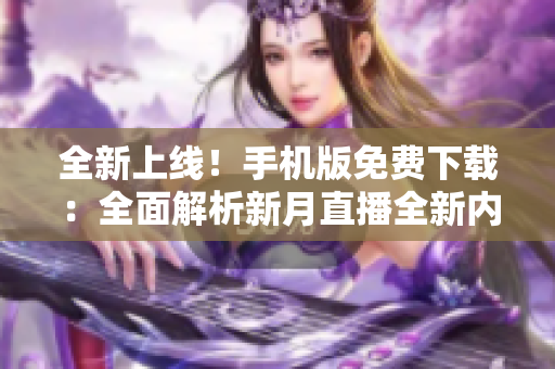 全新上线！手机版免费下载：全面解析新月直播全新内容