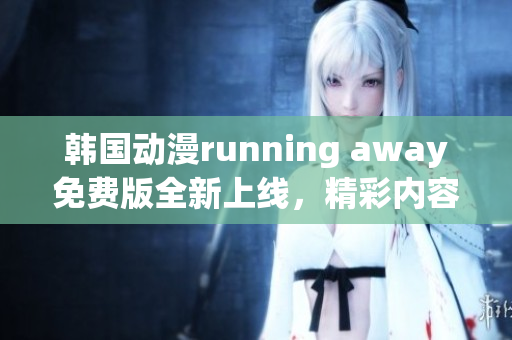 韩国动漫running away免费版全新上线，精彩内容不容错过