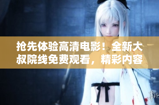 抢先体验高清电影！全新大叔院线免费观看，精彩内容尽情欣赏