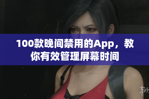 100款晚间禁用的App，教你有效管理屏幕时间