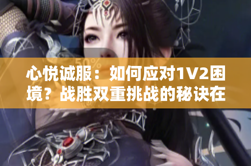 心悦诚服：如何应对1V2困境？战胜双重挑战的秘诀在这里