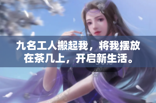 九名工人搬起我，将我摆放在茶几上，开启新生活。