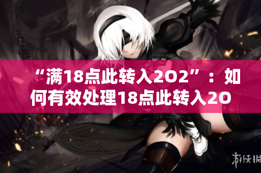 “满18点此转入2O2”：如何有效处理18点此转入2O2，让您的生活更便捷